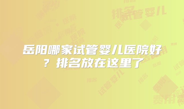 岳阳哪家试管婴儿医院好？排名放在这里了