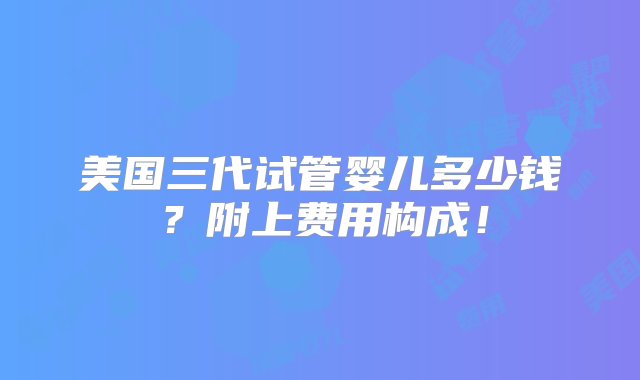 美国三代试管婴儿多少钱？附上费用构成！