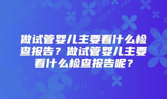 做试管婴儿主要看什么检查报告？做试管婴儿主要看什么检查报告呢？