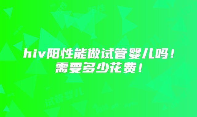 hiv阳性能做试管婴儿吗！需要多少花费！