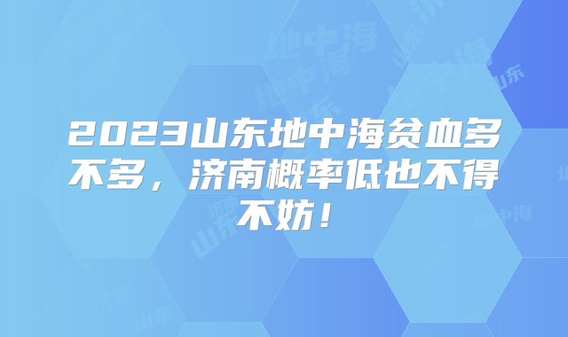 2023山东地中海贫血多不多，济南概率低也不得不妨！