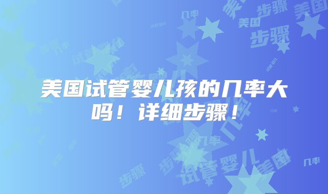 美国试管婴儿孩的几率大吗！详细步骤！