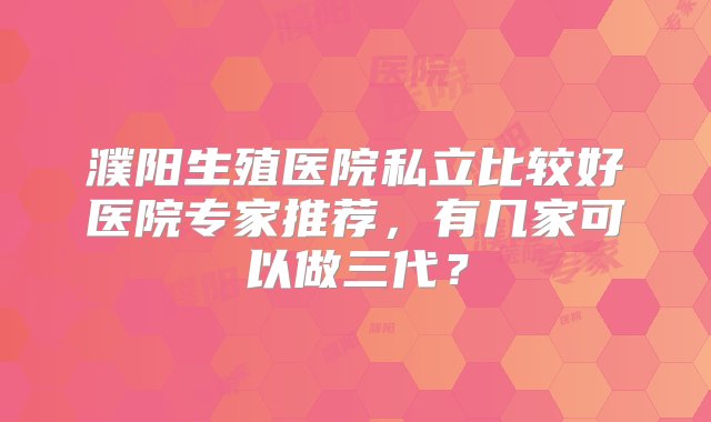 濮阳生殖医院私立比较好医院专家推荐，有几家可以做三代？