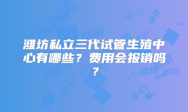 潍坊私立三代试管生殖中心有哪些？费用会报销吗？