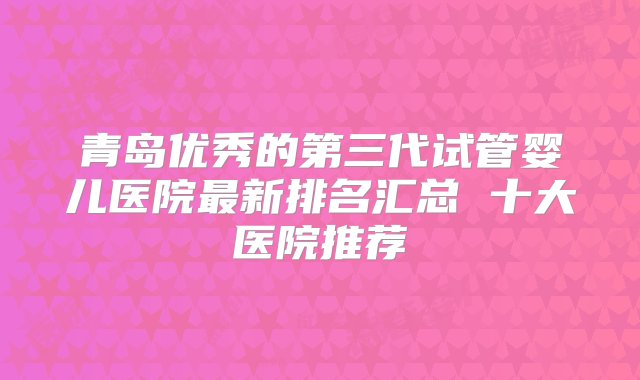 青岛优秀的第三代试管婴儿医院最新排名汇总 十大医院推荐