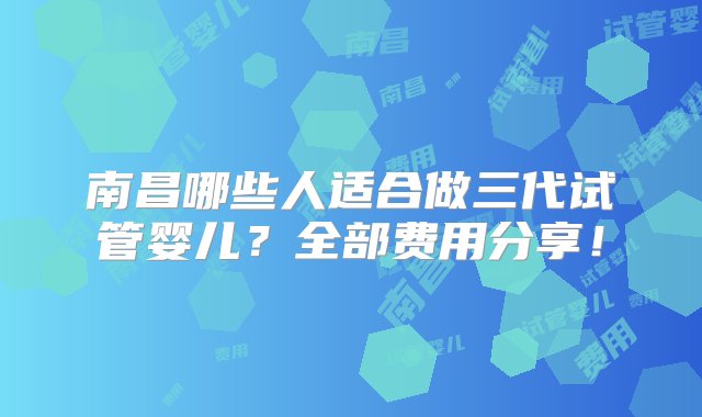 南昌哪些人适合做三代试管婴儿？全部费用分享！