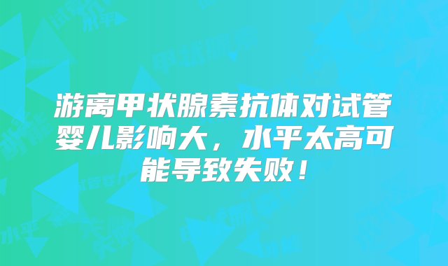 游离甲状腺素抗体对试管婴儿影响大，水平太高可能导致失败！