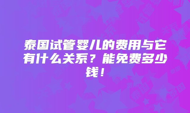 泰国试管婴儿的费用与它有什么关系？能免费多少钱！