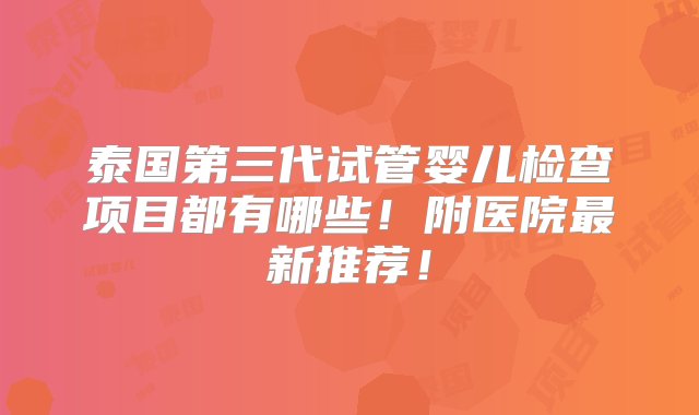 泰国第三代试管婴儿检查项目都有哪些！附医院最新推荐！