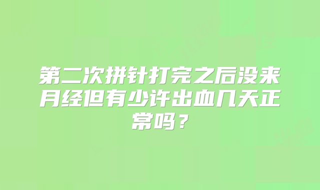 第二次拼针打完之后没来月经但有少许出血几天正常吗？