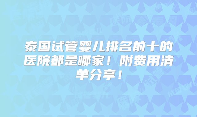 泰国试管婴儿排名前十的医院都是哪家！附费用清单分享！