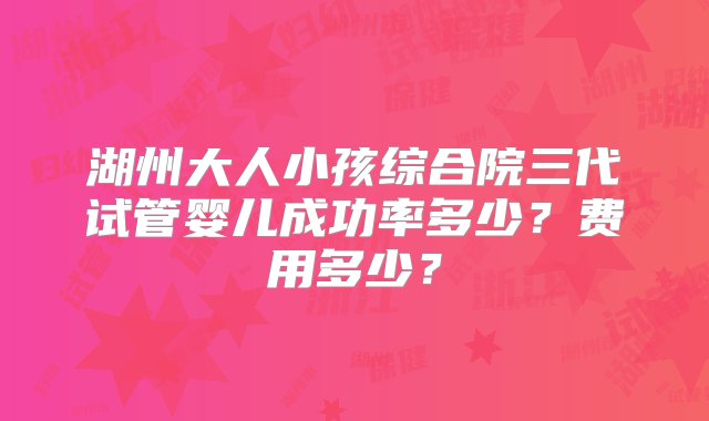 湖州大人小孩综合院三代试管婴儿成功率多少？费用多少？