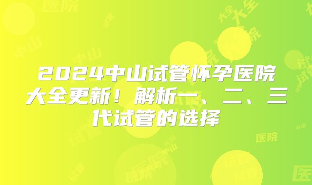 2024中山试管怀孕医院大全更新！解析一、二、三代试管的选择