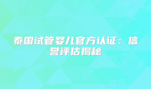 泰国试管婴儿官方认证：信誉评估揭秘