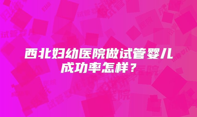 西北妇幼医院做试管婴儿成功率怎样？