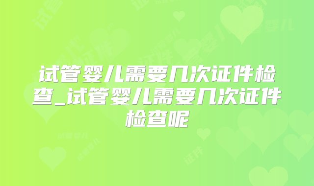 试管婴儿需要几次证件检查_试管婴儿需要几次证件检查呢