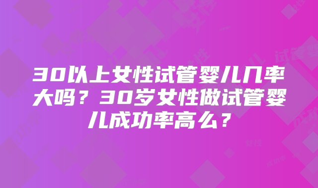 30以上女性试管婴儿几率大吗？30岁女性做试管婴儿成功率高么？