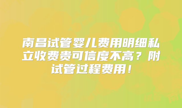 南昌试管婴儿费用明细私立收费贵可信度不高？附试管过程费用！