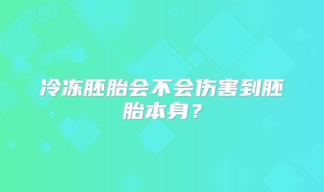 冷冻胚胎会不会伤害到胚胎本身？