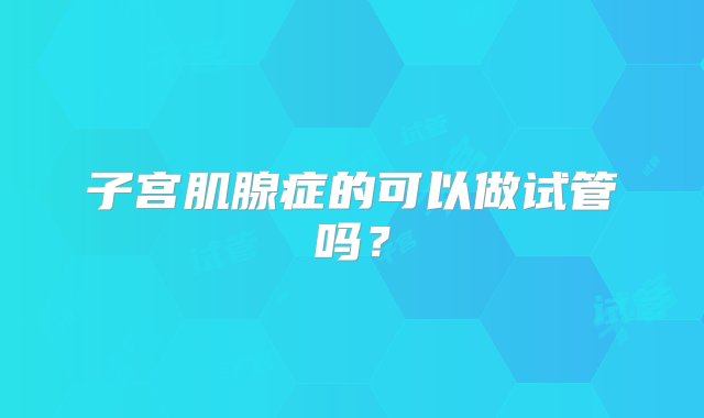 子宫肌腺症的可以做试管吗？