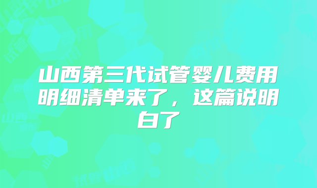 山西第三代试管婴儿费用明细清单来了，这篇说明白了