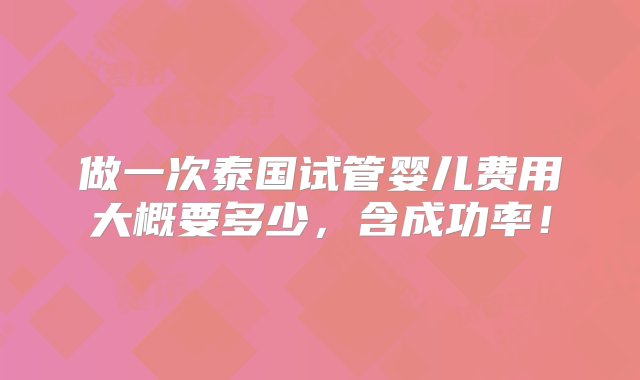 做一次泰国试管婴儿费用大概要多少，含成功率！