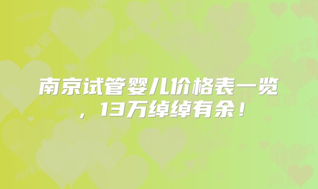 南京试管婴儿价格表一览，13万绰绰有余！