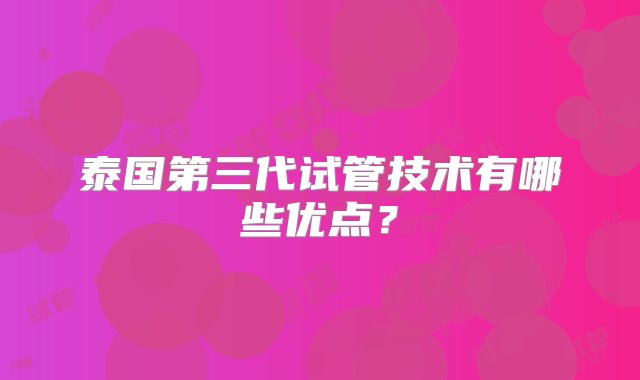 泰国第三代试管技术有哪些优点？