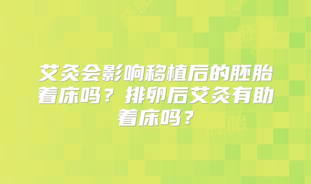 艾灸会影响移植后的胚胎着床吗？排卵后艾灸有助着床吗？