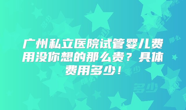 广州私立医院试管婴儿费用没你想的那么贵？具体费用多少！