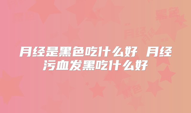 月经是黑色吃什么好 月经污血发黑吃什么好