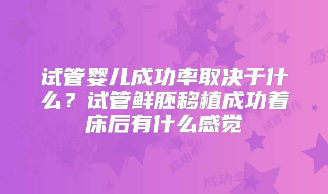 试管婴儿成功率取决于什么？试管鲜胚移植成功着床后有什么感觉