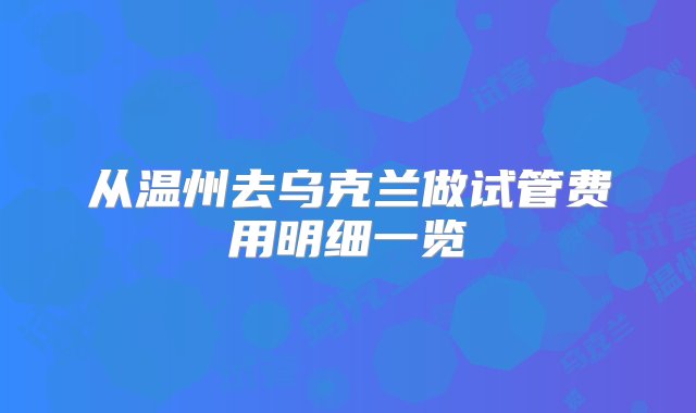 从温州去乌克兰做试管费用明细一览