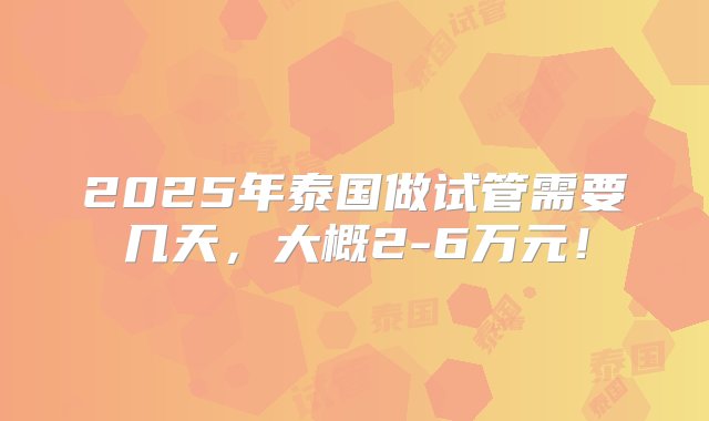 2025年泰国做试管需要几天，大概2-6万元！