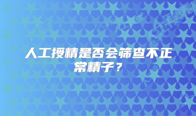 人工授精是否会筛查不正常精子？