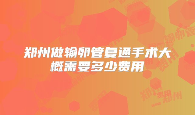 郑州做输卵管复通手术大概需要多少费用