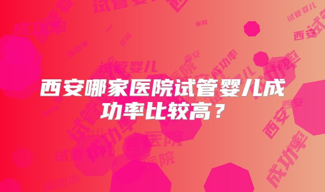 西安哪家医院试管婴儿成功率比较高？