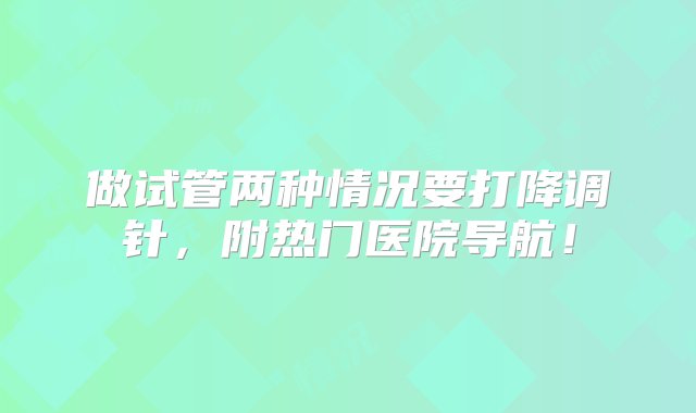 做试管两种情况要打降调针，附热门医院导航！