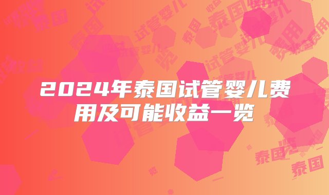 2024年泰国试管婴儿费用及可能收益一览