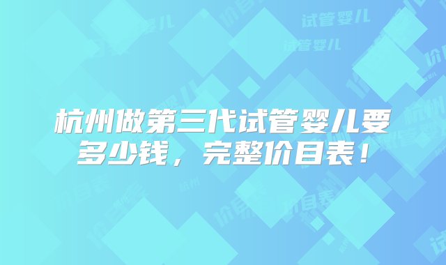 杭州做第三代试管婴儿要多少钱，完整价目表！