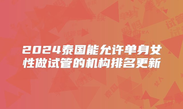 2024泰国能允许单身女性做试管的机构排名更新