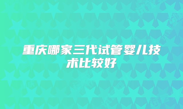 重庆哪家三代试管婴儿技术比较好