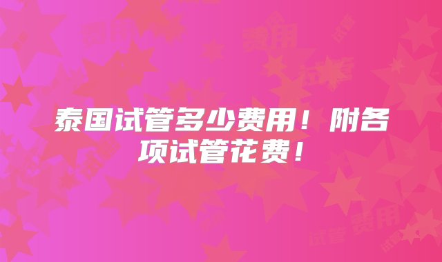 泰国试管多少费用！附各项试管花费！