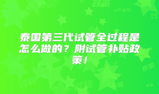 泰国第三代试管全过程是怎么做的？附试管补贴政策！