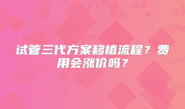 试管三代方案移植流程？费用会涨价吗？