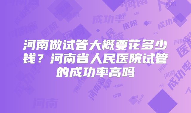 河南做试管大概要花多少钱？河南省人民医院试管的成功率高吗