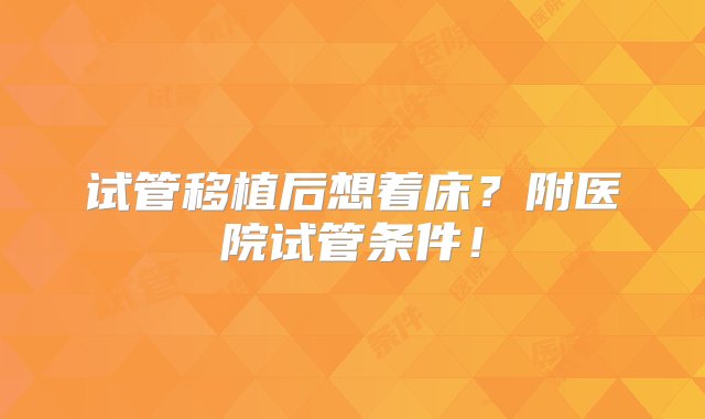 试管移植后想着床？附医院试管条件！