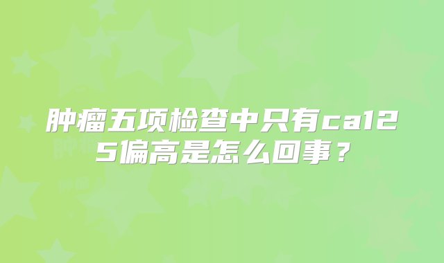 肿瘤五项检查中只有ca125偏高是怎么回事？