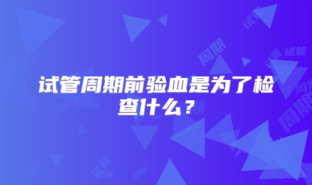 试管周期前验血是为了检查什么？