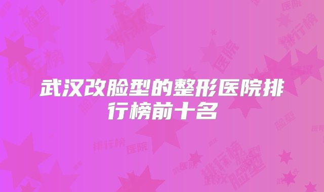 武汉改脸型的整形医院排行榜前十名